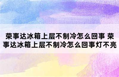 荣事达冰箱上层不制冷怎么回事 荣事达冰箱上层不制冷怎么回事灯不亮